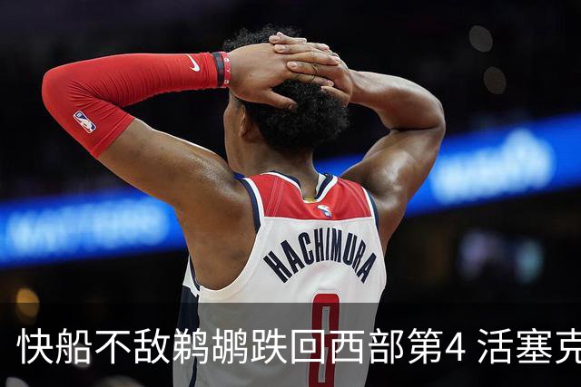 快船不敌鹈鹕跌回西部第4 活塞克国王止3连败